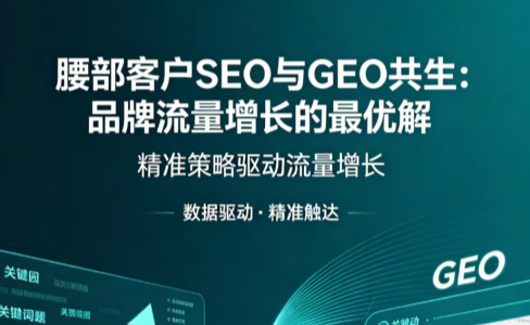 腰部客户SEO与GEO共生：品牌流量增长的最优解
