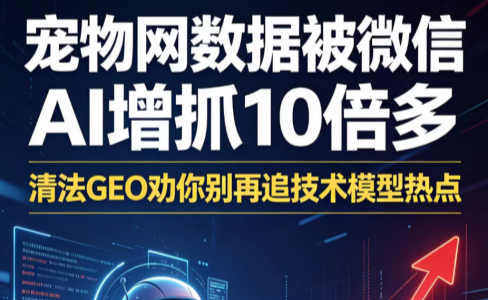 宠物网数据被微信AI增抓10倍多：清法GEO劝你别再追技术模型热点